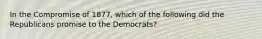 In the Compromise of 1877, which of the following did the Republicans promise to the Democrats?