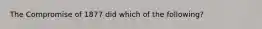 The Compromise of 1877 did which of the following?