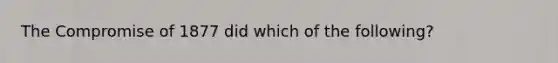 The Compromise of 1877 did which of the following?