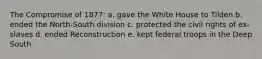 The Compromise of 1877: a. gave the White House to Tilden b. ended the North-South division c. protected the civil rights of ex-slaves d. ended Reconstruction e. kept federal troops in the Deep South