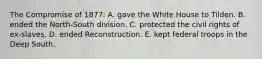 The Compromise of 1877: A. gave the White House to Tilden. B. ended the North-South division. C. protected the civil rights of ex-slaves. D. ended Reconstruction. E. kept federal troops in the Deep South.