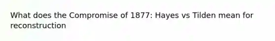 What does the Compromise of 1877: Hayes vs Tilden mean for reconstruction