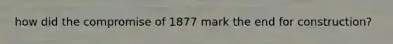 how did the compromise of 1877 mark the end for construction?