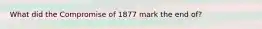 What did the Compromise of 1877 mark the end of?