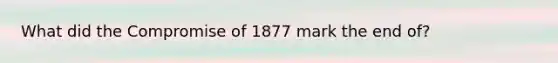 What did the Compromise of 1877 mark the end of?