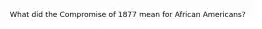 What did the Compromise of 1877 mean for African Americans?