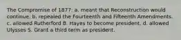 The Compromise of 1877: a. meant that Reconstruction would continue. b. repealed the Fourteenth and Fifteenth Amendments. c. allowed Rutherford B. Hayes to become president. d. allowed Ulysses S. Grant a third term as president.