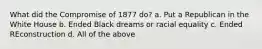 What did the Compromise of 1877 do? a. Put a Republican in the White House b. Ended Black dreams or racial equality c. Ended REconstruction d. All of the above