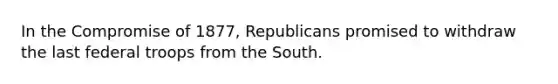 In the Compromise of 1877, Republicans promised to withdraw the last federal troops from the South.