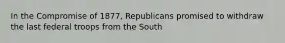 In the Compromise of 1877, Republicans promised to withdraw the last federal troops from the South