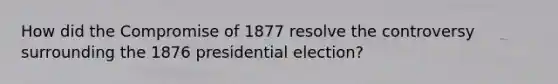 How did the Compromise of 1877 resolve the controversy surrounding the 1876 presidential election?