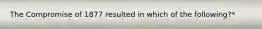 The Compromise of 1877 resulted in which of the following?*