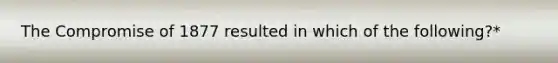 The Compromise of 1877 resulted in which of the following?*