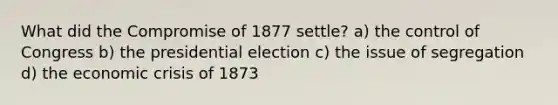 What did the Compromise of 1877 settle? a) the control of Congress b) the presidential election c) the issue of segregation d) the economic crisis of 1873