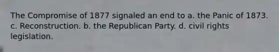 The Compromise of 1877 signaled an end to a. the Panic of 1873. c. Reconstruction. b. the Republican Party. d. civil rights legislation.