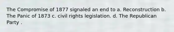 The Compromise of 1877 signaled an end to a. Reconstruction b. The Panic of 1873 c. civil rights legislation. d. The Republican Party .