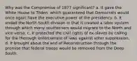 Why was the Compromise of 1877 significant? a. It gave the White House to Tilden, which guaranteed that Democrats would once again have the executive power of the presidency. b. It ended the North-South division in that it created a labor system through which many southerners would migrate to the North and vice versa. c. It protected the civil rights of ex-slaves by calling for the thorough enforcement of laws against voter suppression. d. It brought about the end of Reconstruction through the promise that federal troops would be removed from the Deep South.