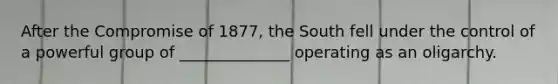 After the Compromise of 1877, the South fell under the control of a powerful group of ______________ operating as an oligarchy.