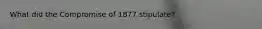 What did the Compromise of 1877 stipulate?