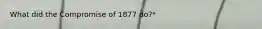 What did the Compromise of 1877 do?*