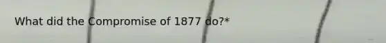 What did the Compromise of 1877 do?*