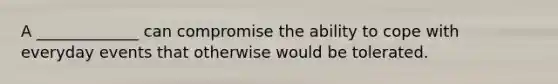 A _____________ can compromise the ability to cope with everyday events that otherwise would be tolerated.