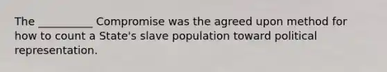 The __________ Compromise was the agreed upon method for how to count a State's slave population toward political representation.