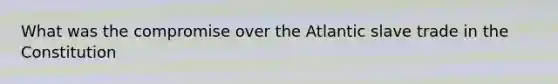 What was the compromise over the Atlantic slave trade in the Constitution