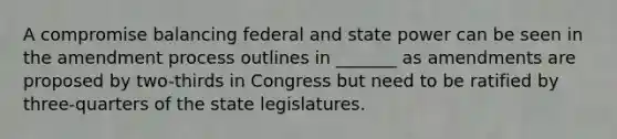 A compromise balancing federal and state power can be seen in the amendment process outlines in _______ as amendments are proposed by two-thirds in Congress but need to be ratified by three-quarters of the state legislatures.