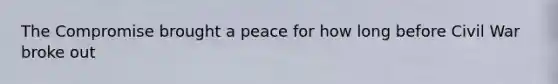The Compromise brought a peace for how long before Civil War broke out