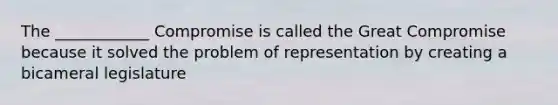 The ____________ Compromise is called the Great Compromise because it solved the problem of representation by creating a bicameral legislature