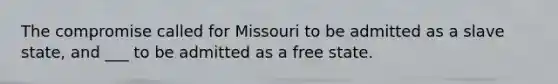 The compromise called for Missouri to be admitted as a slave state, and ___ to be admitted as a free state.