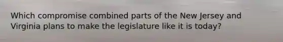 Which compromise combined parts of the New Jersey and Virginia plans to make the legislature like it is today?