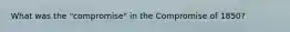 What was the "compromise" in the Compromise of 1850?