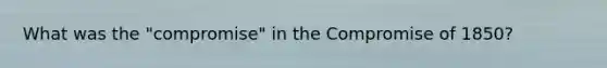 What was the "compromise" in the Compromise of 1850?