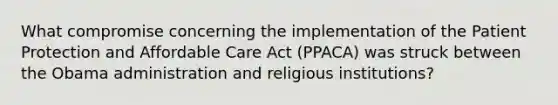 What compromise concerning the implementation of the Patient Protection and Affordable Care Act (PPACA) was struck between the Obama administration and religious institutions?