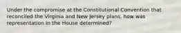 Under the compromise at the Constitutional Convention that reconciled the Virginia and New Jersey plans, how was representation in the House determined?