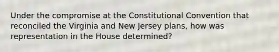 Under the compromise at the Constitutional Convention that reconciled the Virginia and New Jersey plans, how was representation in the House determined?