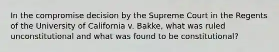 In the compromise decision by the Supreme Court in the Regents of the University of California v. Bakke, what was ruled unconstitutional and what was found to be constitutional?