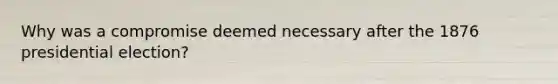Why was a compromise deemed necessary after the 1876 presidential election?