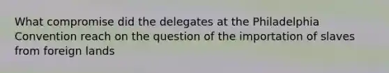 What compromise did the delegates at the Philadelphia Convention reach on the question of the importation of slaves from foreign lands