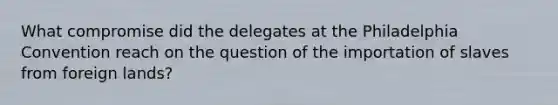 What compromise did the delegates at the Philadelphia Convention reach on the question of the importation of slaves from foreign lands?