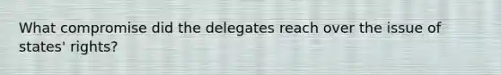 What compromise did the delegates reach over the issue of states' rights?