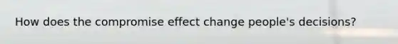 How does the compromise effect change people's decisions?