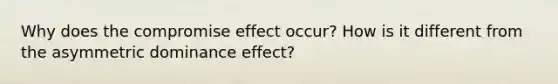 Why does the compromise effect occur? How is it different from the asymmetric dominance effect?