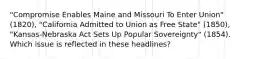 "Compromise Enables Maine and Missouri To Enter Union" (1820), "California Admitted to Union as Free State" (1850), "Kansas-Nebraska Act Sets Up Popular Sovereignty" (1854). Which issue is reflected in these headlines?