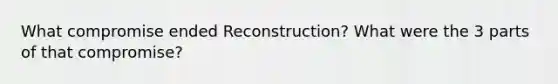 What compromise ended Reconstruction? What were the 3 parts of that compromise?