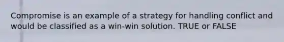 Compromise is an example of a strategy for handling conflict and would be classified as a win-win solution. TRUE or FALSE