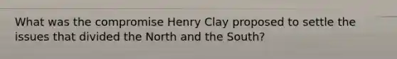 What was the compromise Henry Clay proposed to settle the issues that divided the North and the South?