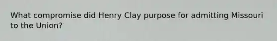 What compromise did Henry Clay purpose for admitting Missouri to the Union?